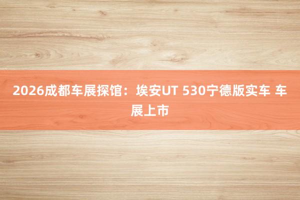 2026成都车展探馆：埃安UT 530宁德版实车 车展上市