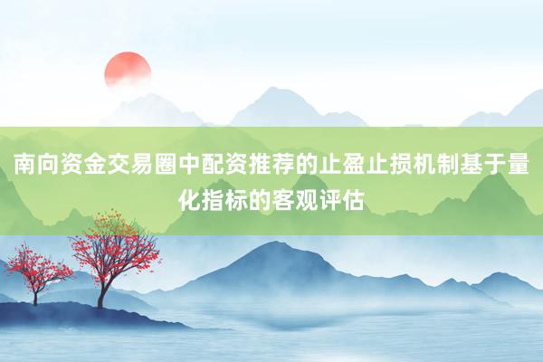 南向资金交易圈中配资推荐的止盈止损机制基于量化指标的客观评估