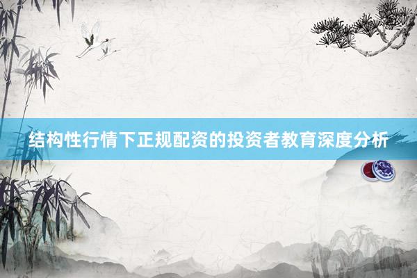结构性行情下正规配资的投资者教育深度分析