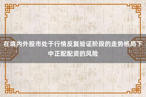 在境内外股市处于行情反复验证阶段的走势格局下中正配配资的风险
