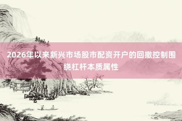 2026年以来新兴市场股市配资开户的回撤控制围绕杠杆本质属性