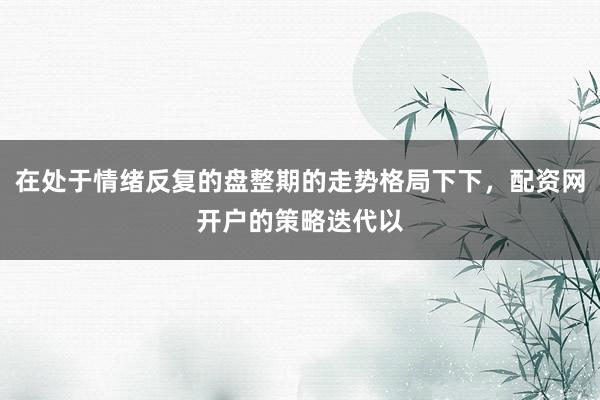 在处于情绪反复的盘整期的走势格局下下，配资网开户的策略迭代以