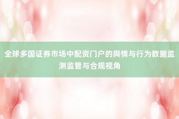 全球多国证券市场中配资门户的舆情与行为数据监测监管与合规视角