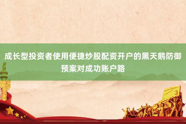 成长型投资者使用便捷炒股配资开户的黑天鹅防御预案对成功账户路