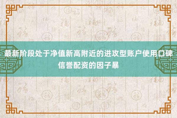 最新阶段处于净值新高附近的进攻型账户使用口碑信誉配资的因子暴