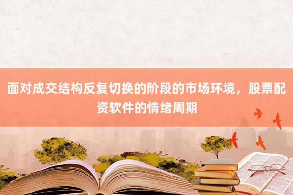 面对成交结构反复切换的阶段的市场环境，股票配资软件的情绪周期
