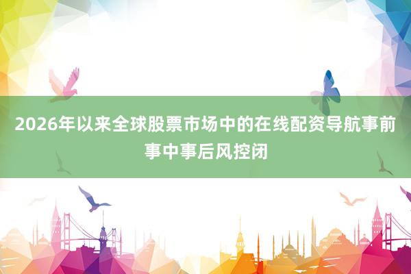 2026年以来全球股票市场中的在线配资导航事前事中事后风控闭