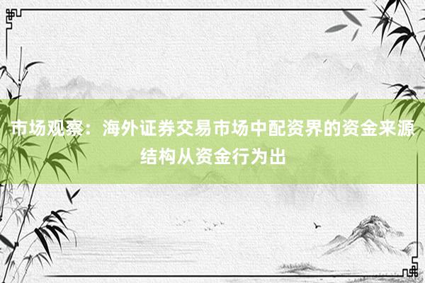 市场观察：海外证券交易市场中配资界的资金来源结构从资金行为出