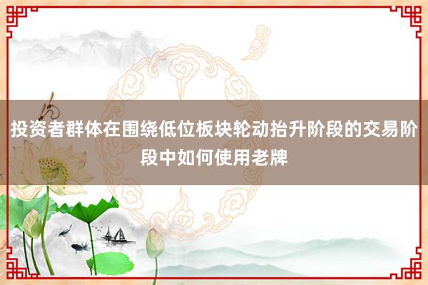 投资者群体在围绕低位板块轮动抬升阶段的交易阶段中如何使用老牌