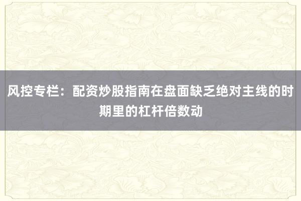 风控专栏：配资炒股指南在盘面缺乏绝对主线的时期里的杠杆倍数动