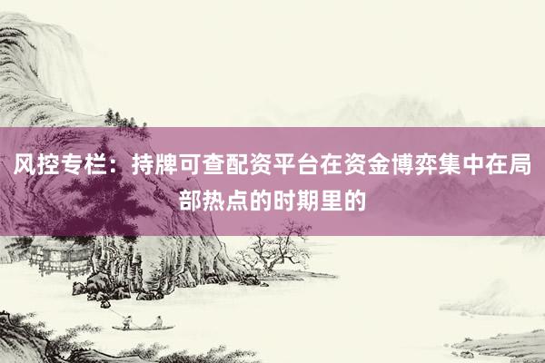风控专栏：持牌可查配资平台在资金博弈集中在局部热点的时期里的