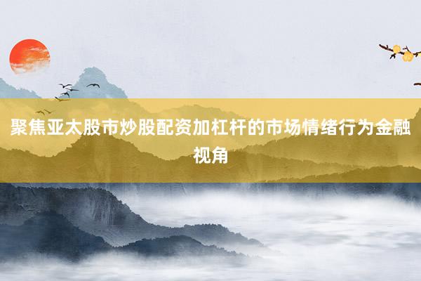 聚焦亚太股市炒股配资加杠杆的市场情绪行为金融视角