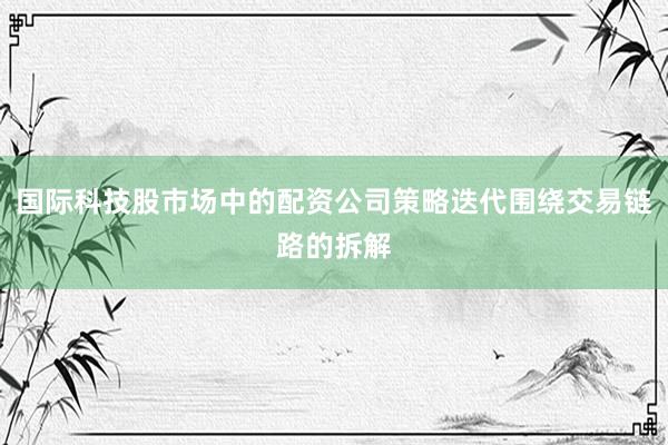 国际科技股市场中的配资公司策略迭代围绕交易链路的拆解