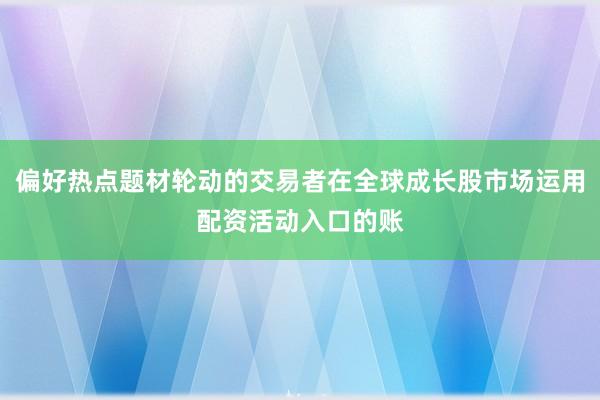 偏好热点题材轮动的交易者在全球成长股市场运用配资活动入口的账