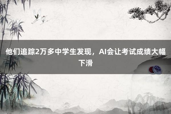 他们追踪2万多中学生发现，AI会让考试成绩大幅下滑
