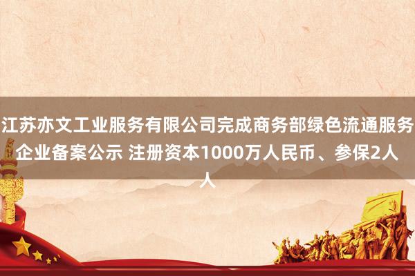 江苏亦文工业服务有限公司完成商务部绿色流通服务企业备案公示 注册资本1000万人民币、参保2人
