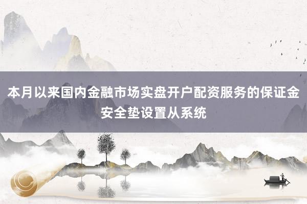 本月以来国内金融市场实盘开户配资服务的保证金安全垫设置从系统