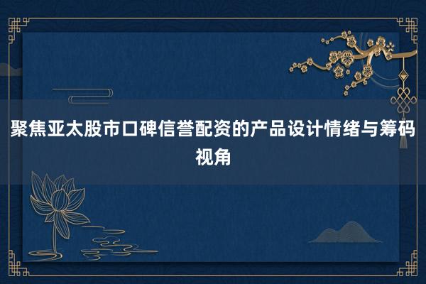 聚焦亚太股市口碑信誉配资的产品设计情绪与筹码视角