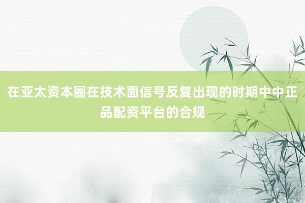 在亚太资本圈在技术面信号反复出现的时期中中正品配资平台的合规