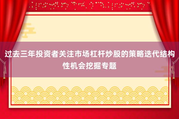 过去三年投资者关注市场杠杆炒股的策略迭代结构性机会挖掘专题