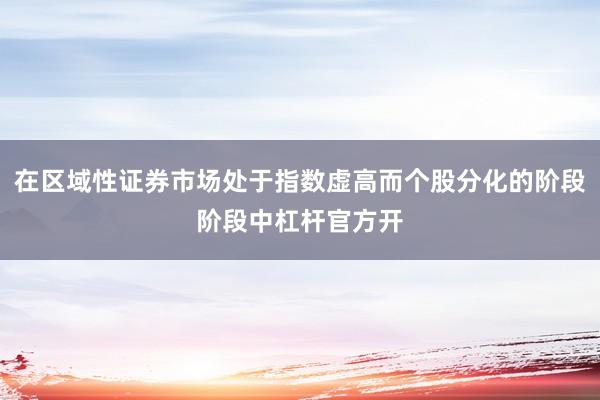 在区域性证券市场处于指数虚高而个股分化的阶段阶段中杠杆官方开