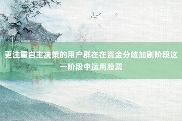 更注重自主决策的用户群在在资金分歧加剧阶段这一阶段中运用股票