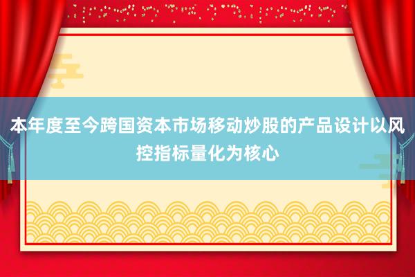 本年度至今跨国资本市场移动炒股的产品设计以风控指标量化为核心