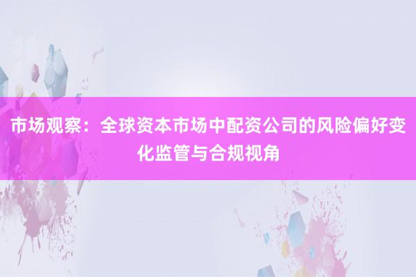 市场观察：全球资本市场中配资公司的风险偏好变化监管与合规视角