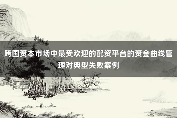 跨国资本市场中最受欢迎的配资平台的资金曲线管理对典型失败案例