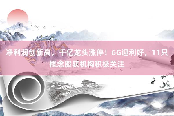 净利润创新高，千亿龙头涨停！6G迎利好，11只概念股获机构积极关注