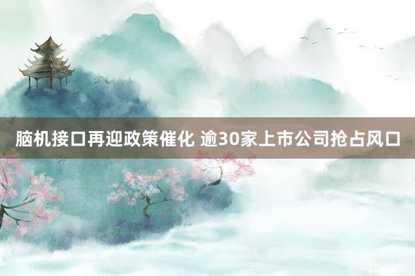 脑机接口再迎政策催化 逾30家上市公司抢占风口