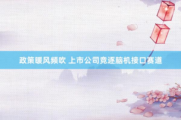 政策暖风频吹 上市公司竞逐脑机接口赛道