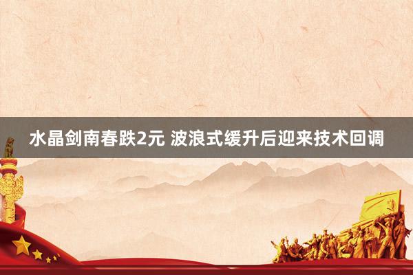 水晶剑南春跌2元 波浪式缓升后迎来技术回调