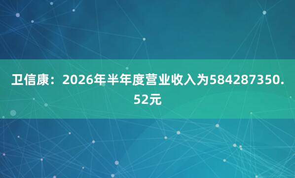 卫信康：2026年半年度营业收入为584287350.52元