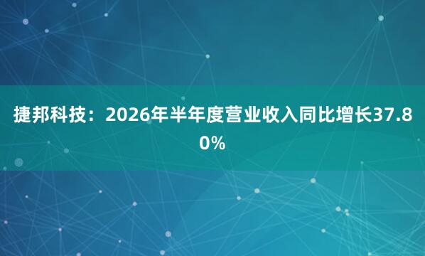 捷邦科技：2026年半年度营业收入同比增长37.80%