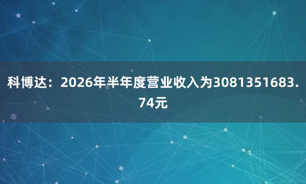 科博达：2026年半年度营业收入为3081351683.74元