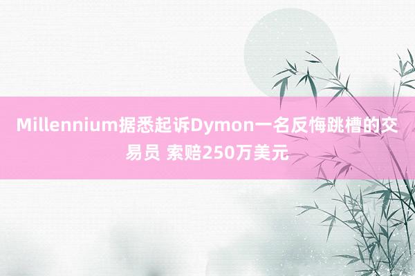 Millennium据悉起诉Dymon一名反悔跳槽的交易员 索赔250万美元