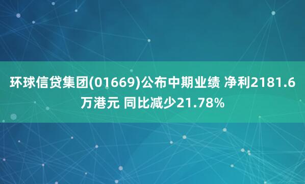 环球信贷集团(01669)公布中期业绩 净利2181.6万港元 同比减少21.78%