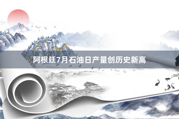 阿根廷7月石油日产量创历史新高