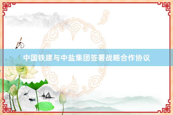 中国铁建与中盐集团签署战略合作协议