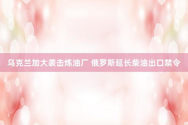 乌克兰加大袭击炼油厂 俄罗斯延长柴油出口禁令