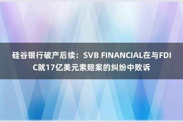硅谷银行破产后续：SVB FINANCIAL在与FDIC就17亿美元索赔案的纠纷中败诉