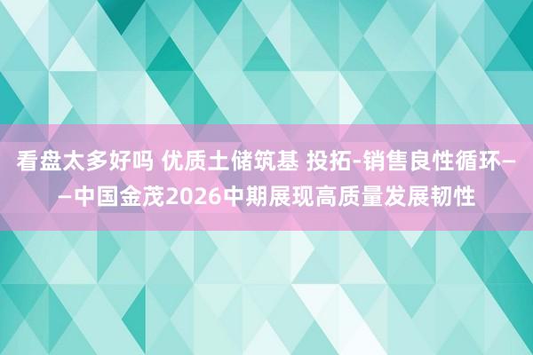 看盘太多好吗 优质土储筑基 投拓-销售良性循环——中国金茂2026中期展现高质量发展韧性