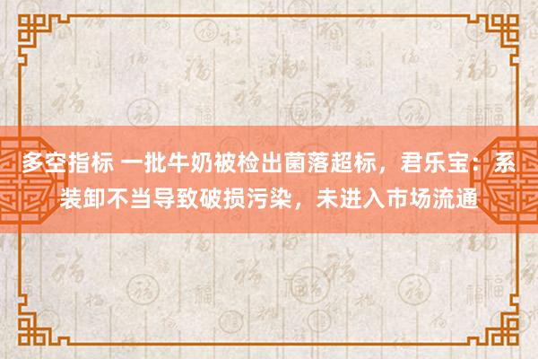 多空指标 一批牛奶被检出菌落超标，君乐宝：系装卸不当导致破损污染，未进入市场流通