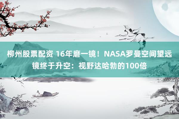 柳州股票配资 16年磨一镜！NASA罗曼空间望远镜终于升空：视野达哈勃的100倍