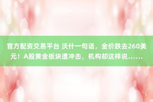 官方配资交易平台 沃什一句话，金价跌去260美元！A股黄金板块遭冲击，机构却这样说……