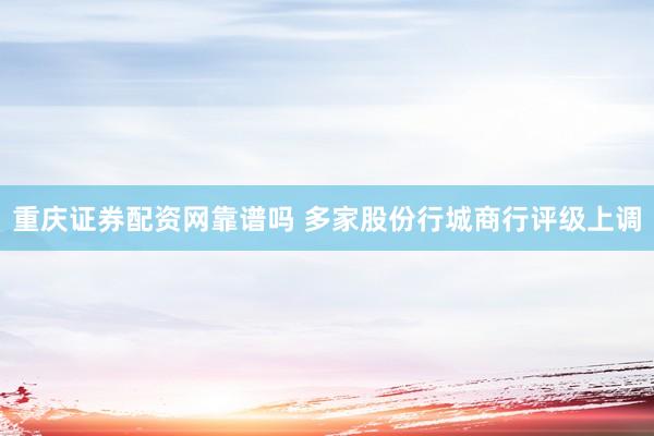 重庆证券配资网靠谱吗 多家股份行城商行评级上调