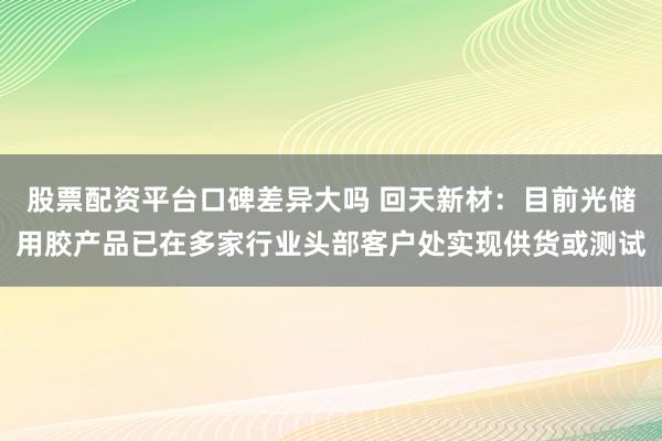 股票配资平台口碑差异大吗 回天新材：目前光储用胶产品已在多家行业头部客户处实现供货或测试