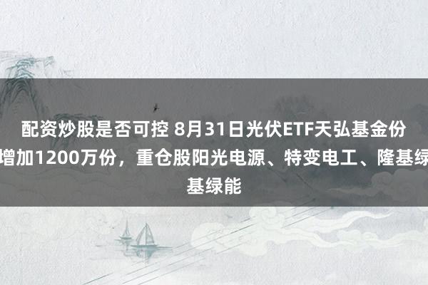 配资炒股是否可控 8月31日光伏ETF天弘基金份额增加1200万份,重仓股阳光电源、特变电工、隆基绿能