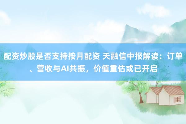 配资炒股是否支持按月配资 天融信中报解读：订单、营收与AI共振，价值重估或已开启